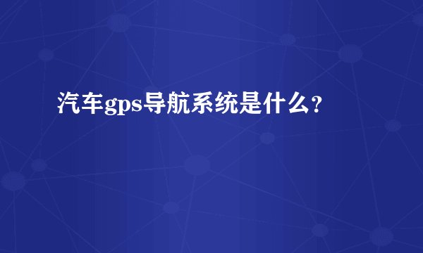 汽车gps导航系统是什么？