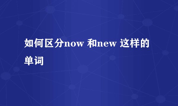 如何区分now 和new 这样的单词