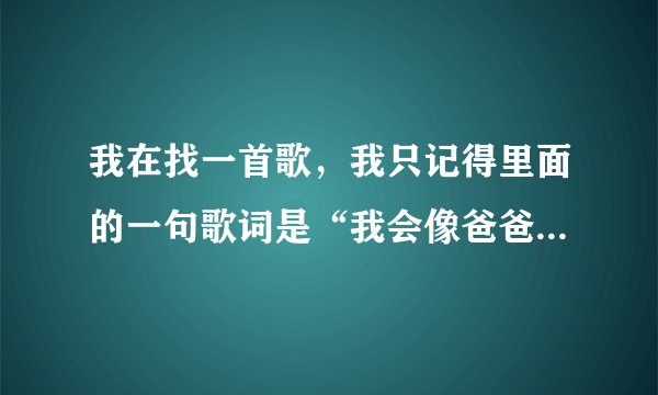 我在找一首歌，我只记得里面的一句歌词是“我会像爸爸爱妈妈那样爱你”，有人知道是什么歌吗？