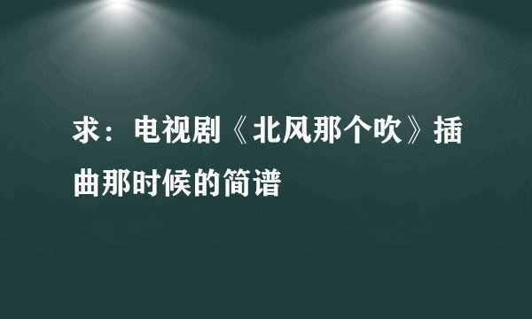 求：电视剧《北风那个吹》插曲那时候的简谱
