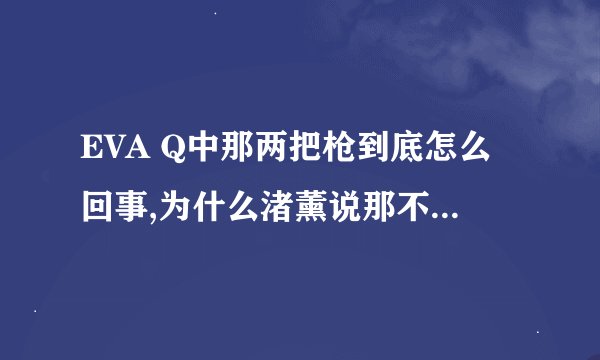 EVA Q中那两把枪到底怎么回事,为什么渚薰说那不是我们的枪,为什么拔出后引发了觉醒?