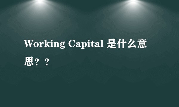 Working Capital 是什么意思？？