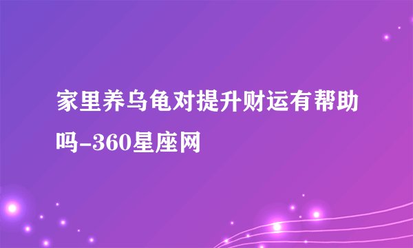 家里养乌龟对提升财运有帮助吗-360星座网