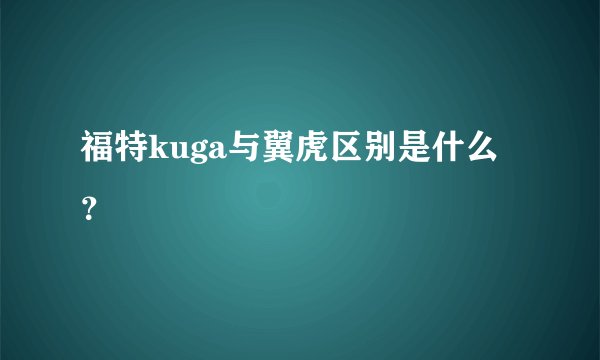 福特kuga与翼虎区别是什么？
