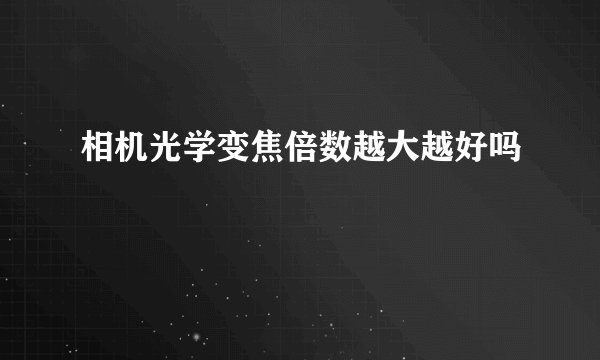 相机光学变焦倍数越大越好吗
