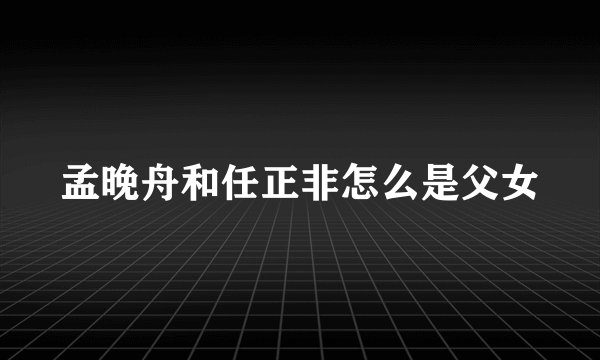 孟晚舟和任正非怎么是父女