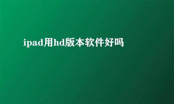 ipad用hd版本软件好吗