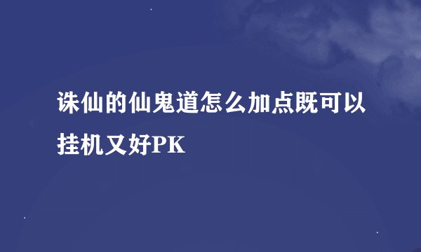 诛仙的仙鬼道怎么加点既可以挂机又好PK