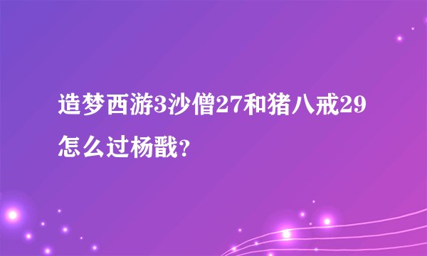 造梦西游3沙僧27和猪八戒29怎么过杨戬？