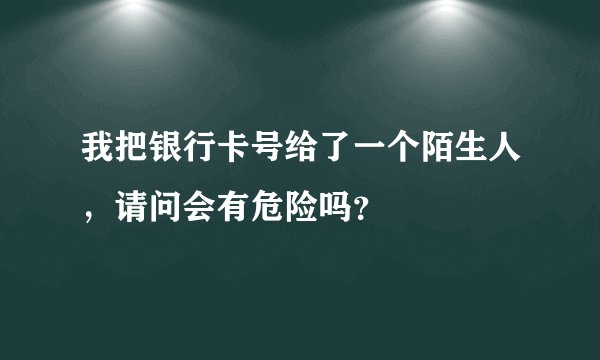 我把银行卡号给了一个陌生人，请问会有危险吗？