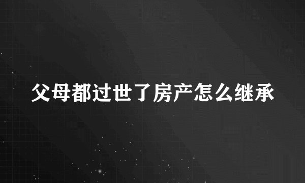 父母都过世了房产怎么继承