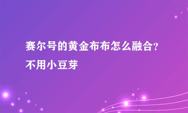 赛尔号的黄金布布怎么融合？不用小豆芽