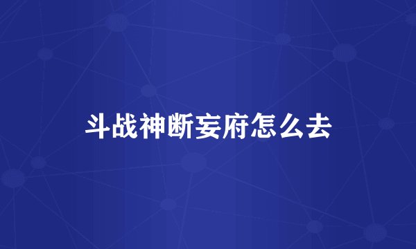 斗战神断妄府怎么去