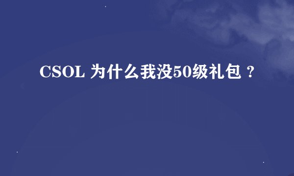 CSOL 为什么我没50级礼包 ?