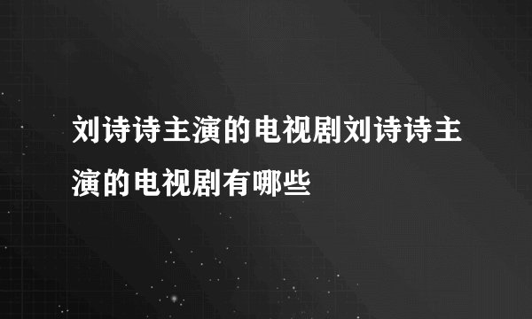 刘诗诗主演的电视剧刘诗诗主演的电视剧有哪些