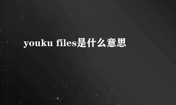 youku files是什么意思