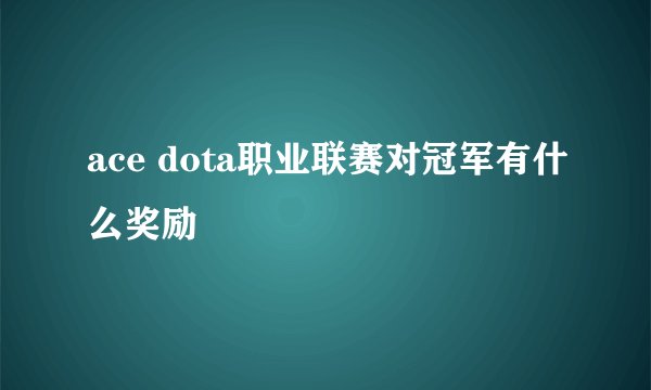 ace dota职业联赛对冠军有什么奖励