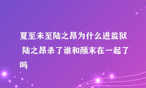 夏至未至陆之昂为什么进监狱 陆之昂杀了谁和颜末在一起了吗