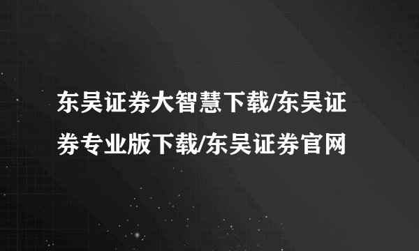 东吴证券大智慧下载/东吴证券专业版下载/东吴证券官网