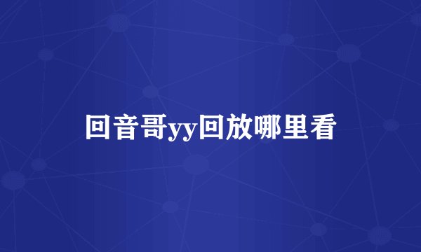 回音哥yy回放哪里看