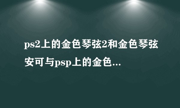 ps2上的金色琴弦2和金色琴弦安可与psp上的金色琴弦2f和金色琴弦2f加演曲...