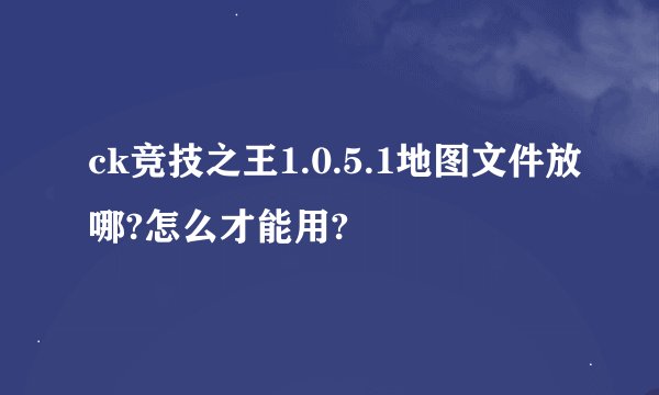 ck竞技之王1.0.5.1地图文件放哪?怎么才能用?