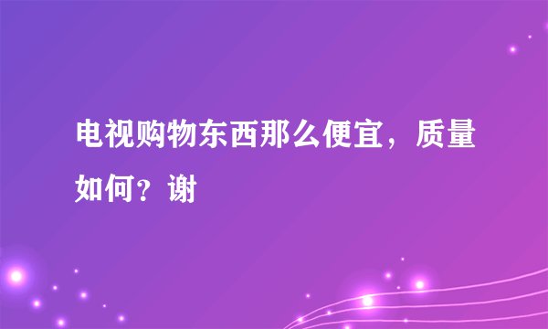 电视购物东西那么便宜,质量如何?谢