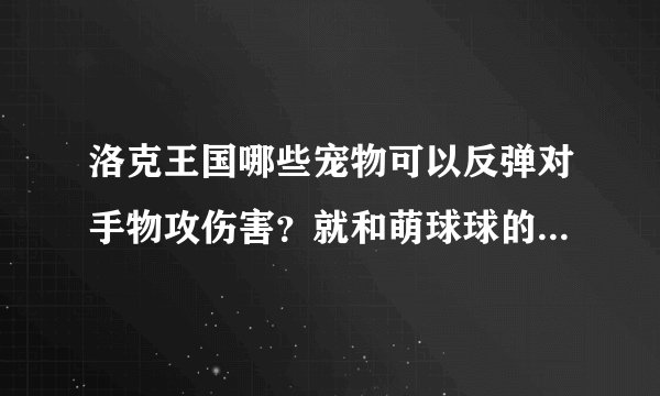 洛克王国哪些宠物可以反弹对手物攻伤害？就和萌球球的魔法反射技能一