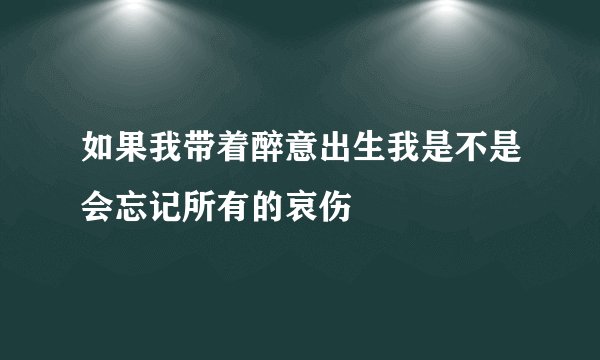 如果我带着醉意出生我是不是会忘记所有的哀伤