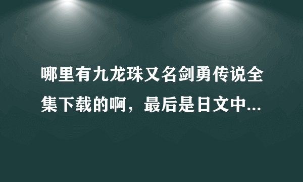 哪里有九龙珠又名剑勇传说全集下载的啊，最后是日文中字的，要速度快的。