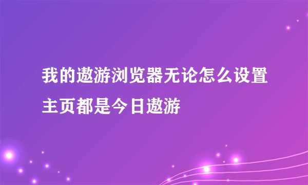 我的遨游浏览器无论怎么设置主页都是今日遨游