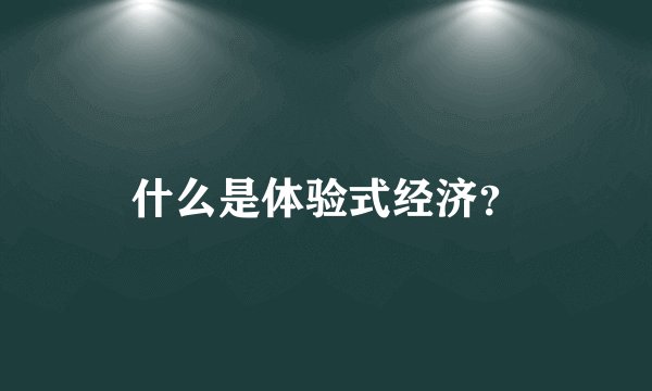 什么是体验式经济？