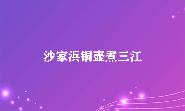 沙家浜铜壶煮三江