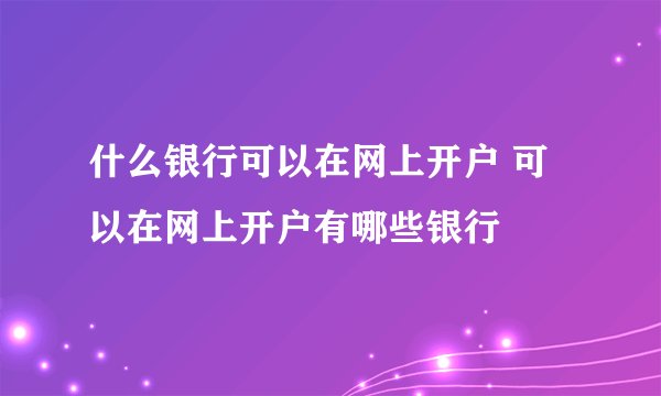 什么银行可以在网上开户 可以在网上开户有哪些银行