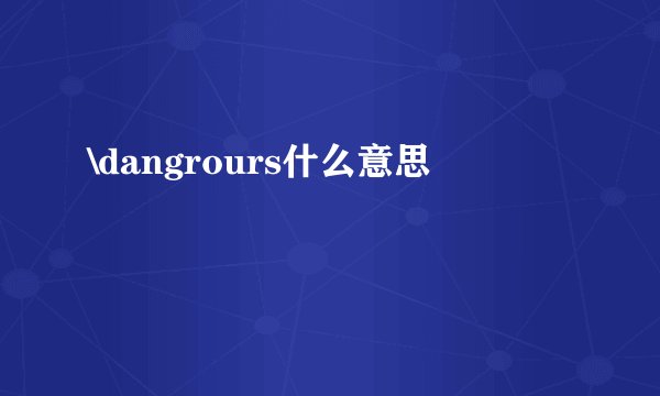 \dangrours什么意思