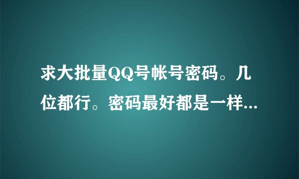 求大批量QQ号帐号密码。几位都行。密码最好都是一样的，，，在线等