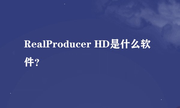 RealProducer HD是什么软件？