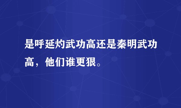 是呼延灼武功高还是秦明武功高，他们谁更狠。