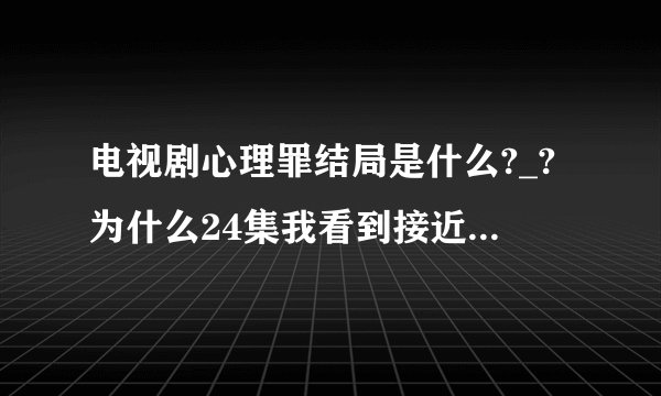 电视剧心理罪结局是什么?_?为什么24集我看到接近30分钟就会弹到另一集。爱奇艺