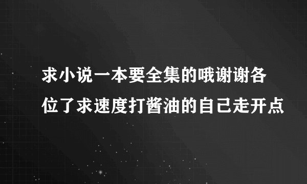 求小说一本要全集的哦谢谢各位了求速度打酱油的自己走开点
