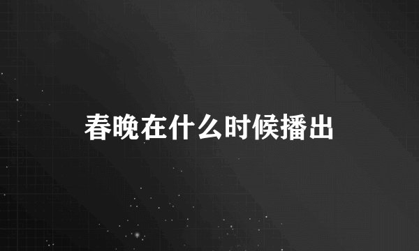 春晚在什么时候播出