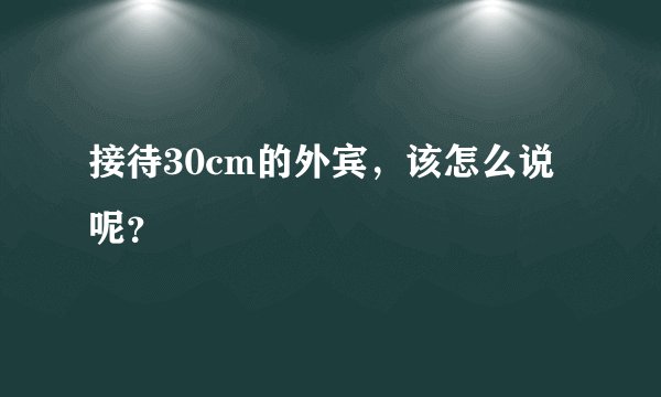 接待30cm的外宾，该怎么说呢？