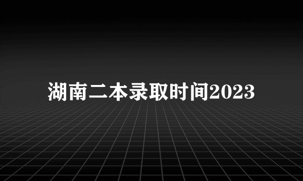 湖南二本录取时间2023