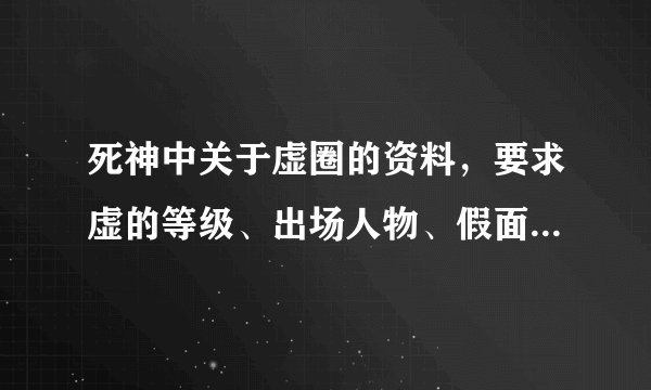 死神中关于虚圈的资料，要求虚的等级、出场人物、假面破面等，详细地加悬赏