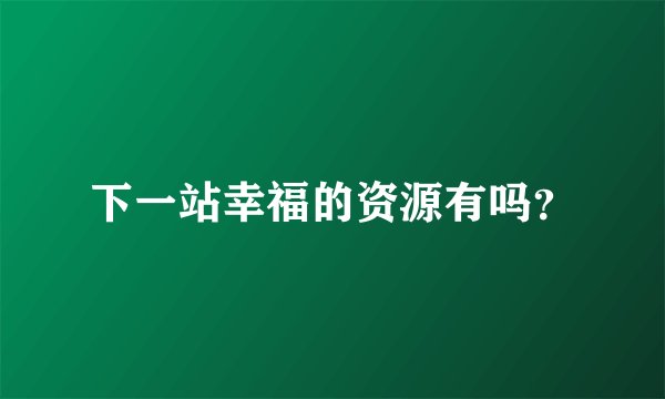 下一站幸福的资源有吗？