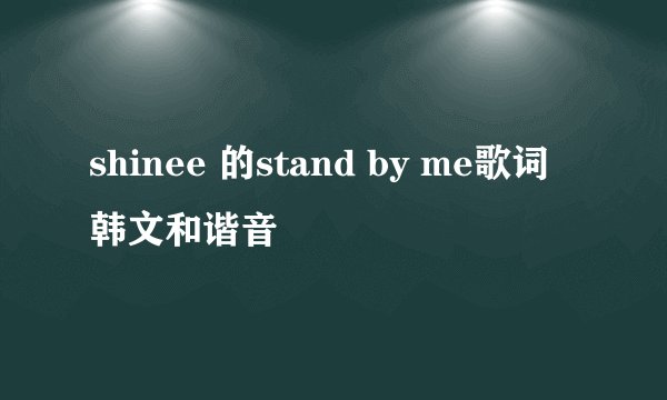 shinee 的stand by me歌词 韩文和谐音