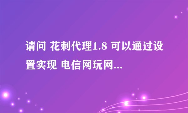 请问 花刺代理1.8 可以通过设置实现 电信网玩网通的游戏吗