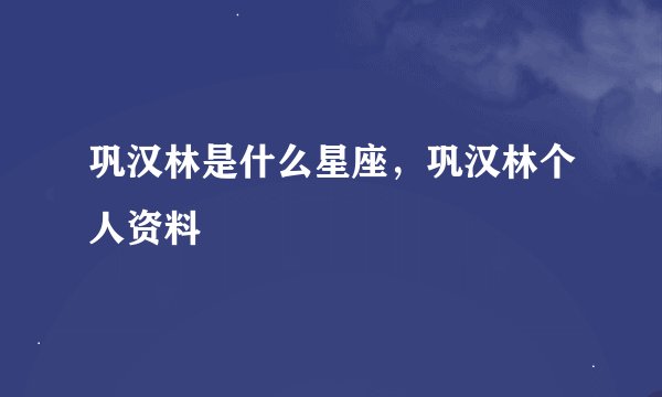 巩汉林是什么星座，巩汉林个人资料