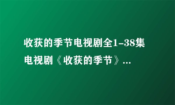 收获的季节电视剧全1-38集 电视剧《收获的季节》完整观看哪里有?