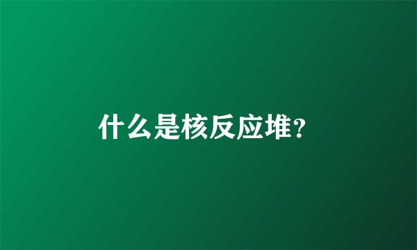 什么是核反应堆？